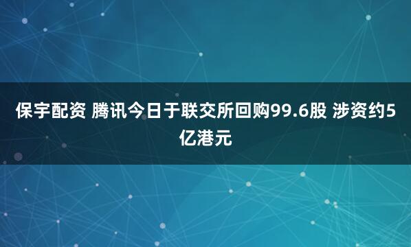 保宇配资 腾讯今日于联交所回购99.6股 涉资约5亿港元