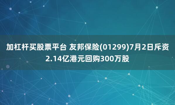 加杠杆买股票平台 友邦保险(01299)7月2日斥资2.14亿港元回购300万股