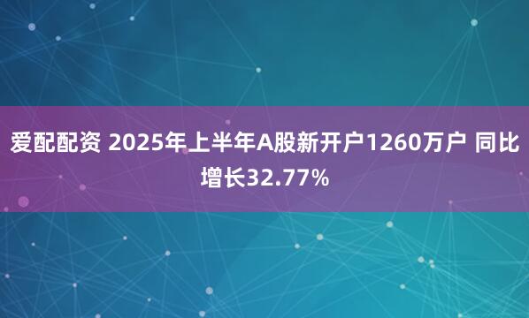 爱配配资 2025年上半年A股新开户1260万户 同比增长32.77%