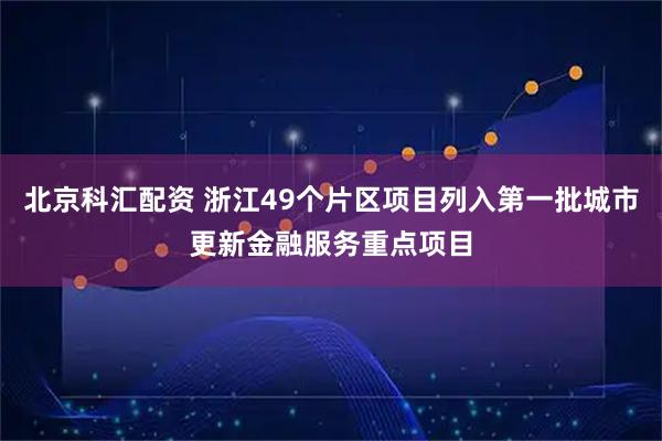 北京科汇配资 浙江49个片区项目列入第一批城市更新金融服务重点项目