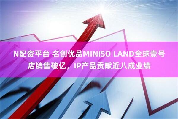 N配资平台 名创优品MINISO LAND全球壹号店销售破亿，IP产品贡献近八成业绩