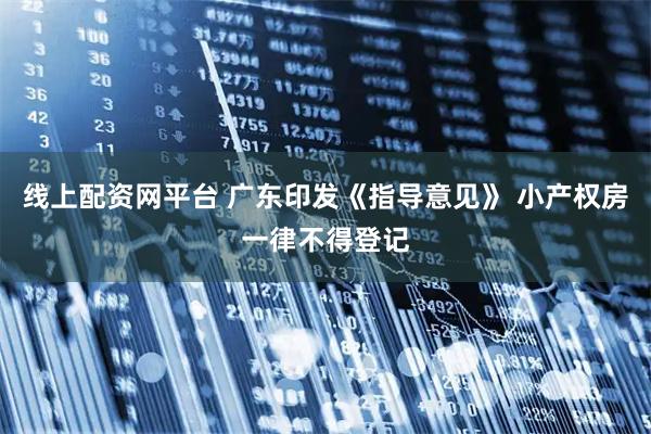 线上配资网平台 广东印发《指导意见》 小产权房一律不得登记