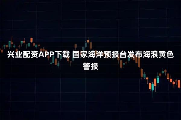 兴业配资APP下载 国家海洋预报台发布海浪黄色警报