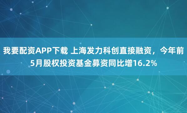 我要配资APP下载 上海发力科创直接融资，今年前5月股权投资基金募资同比增16.2%