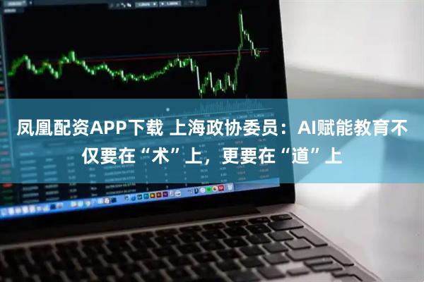 凤凰配资APP下载 上海政协委员：AI赋能教育不仅要在“术”上，更要在“道”上
