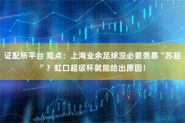 证配所平台 观点：上海业余足球没必要羡慕“苏超”？虹口超级杯就能给出原因！