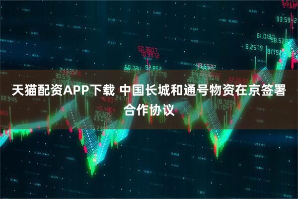 天猫配资APP下载 中国长城和通号物资在京签署合作协议