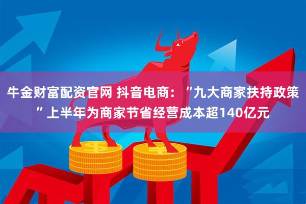 牛金财富配资官网 抖音电商：“九大商家扶持政策”上半年为商家节省经营成本超140亿元