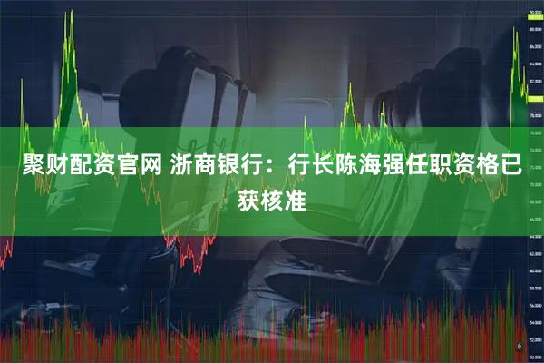 聚财配资官网 浙商银行：行长陈海强任职资格已获核准