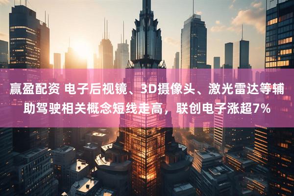 赢盈配资 电子后视镜、3D摄像头、激光雷达等辅助驾驶相关概念短线走高，联创电子涨超7%