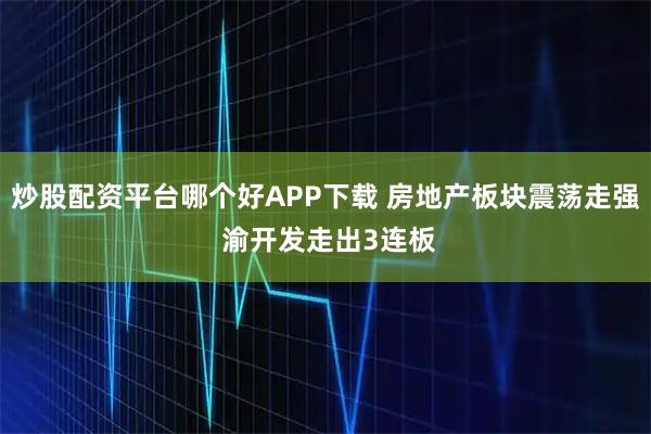 炒股配资平台哪个好APP下载 房地产板块震荡走强 渝开发走出3连板