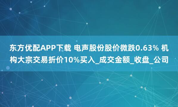 东方优配APP下载 电声股份股价微跌0.63% 机构大宗交易折价10%买入_成交金额_收盘_公司