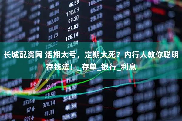 长城配资网 活期太亏，定期太死？内行人教你聪明存钱法！_存单_银行_利息