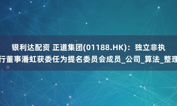 银利达配资 正道集团(01188.HK)：独立非执行董事潘虹获委任为提名委员会成员_公司_算法_整理