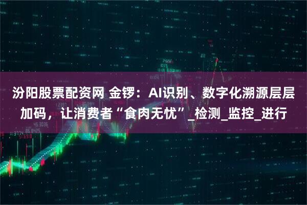汾阳股票配资网 金锣：AI识别、数字化溯源层层加码，让消费者“食肉无忧”_检测_监控_进行