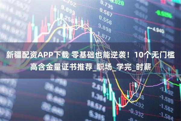 新疆配资APP下载 零基础也能逆袭！10个无门槛高含金量证书推荐_职场_学完_时薪