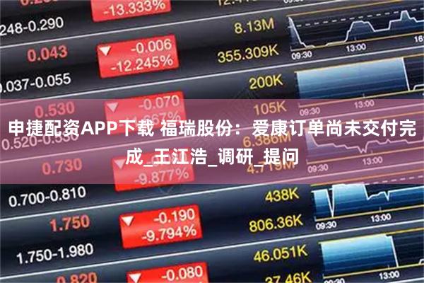 申捷配资APP下载 福瑞股份：爱康订单尚未交付完成_王江浩_调研_提问