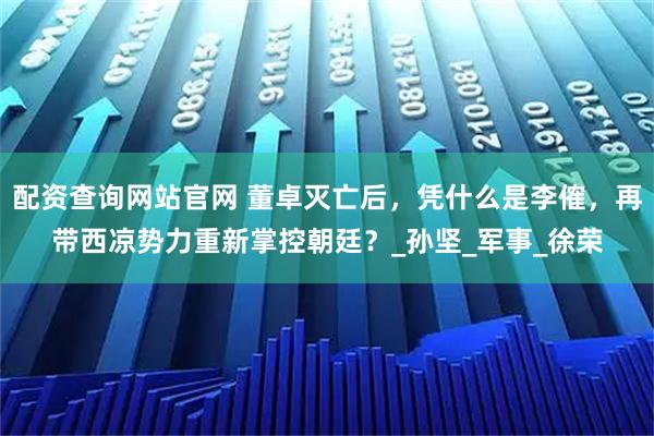 配资查询网站官网 董卓灭亡后，凭什么是李傕，再带西凉势力重新掌控朝廷？_孙坚_军事_徐荣