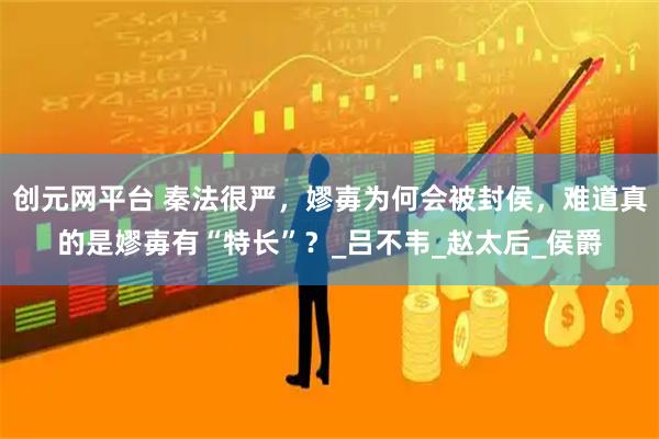 创元网平台 秦法很严，嫪毐为何会被封侯，难道真的是嫪毐有“特长”？_吕不韦_赵太后_侯爵