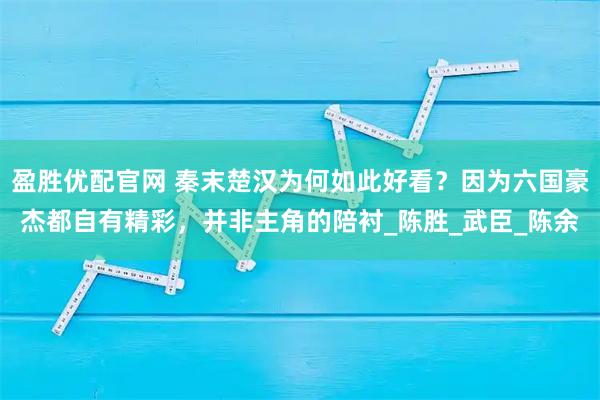 盈胜优配官网 秦末楚汉为何如此好看？因为六国豪杰都自有精彩，并非主角的陪衬_陈胜_武臣_陈余