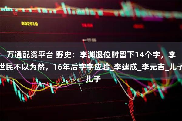 万通配资平台 野史：李渊退位时留下14个字，李世民不以为然，16年后字字应验_李建成_李元吉_儿子