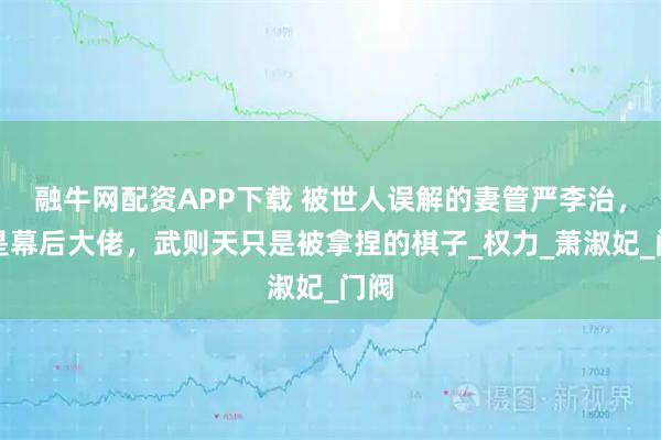 融牛网配资APP下载 被世人误解的妻管严李治，才是幕后大佬，武则天只是被拿捏的棋子_权力_萧淑妃_门阀