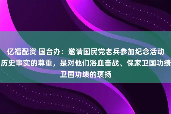 亿福配资 国台办：邀请国民党老兵参加纪念活动，是对历史事实的尊重，是对他们浴血奋战、保家卫国功绩的褒扬