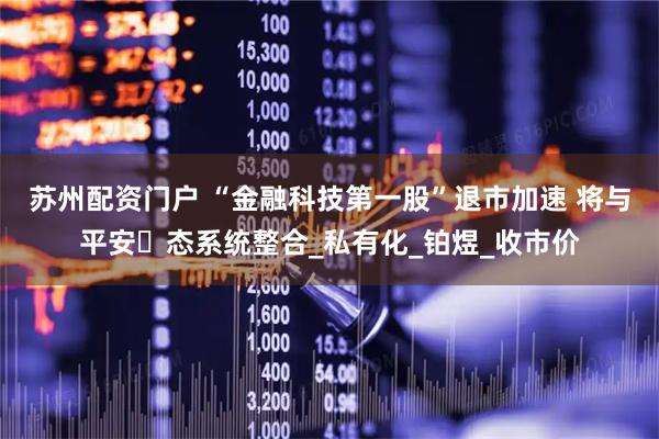 苏州配资门户 “金融科技第一股”退市加速 将与平安⽣态系统整合_私有化_铂煜_收市价