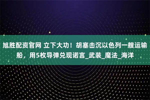 旭胜配资官网 立下大功！胡塞击沉以色列一艘运输船，用5枚导弹兑现诺言_武装_魔法_海洋