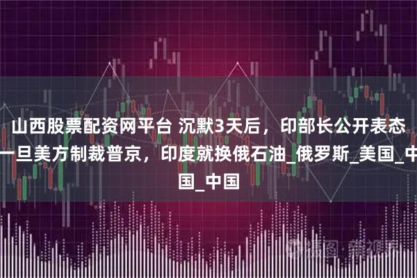 山西股票配资网平台 沉默3天后，印部长公开表态，一旦美方制裁普京，印度就换俄石油_俄罗斯_美国_中国