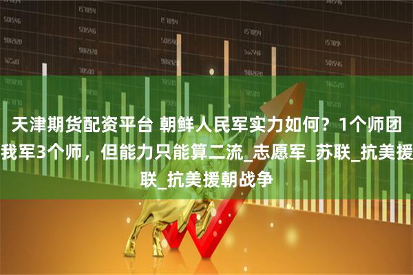 天津期货配资平台 朝鲜人民军实力如何？1个师团装备顶我军3个师，但能力只能算二流_志愿军_苏联_抗美援朝战争