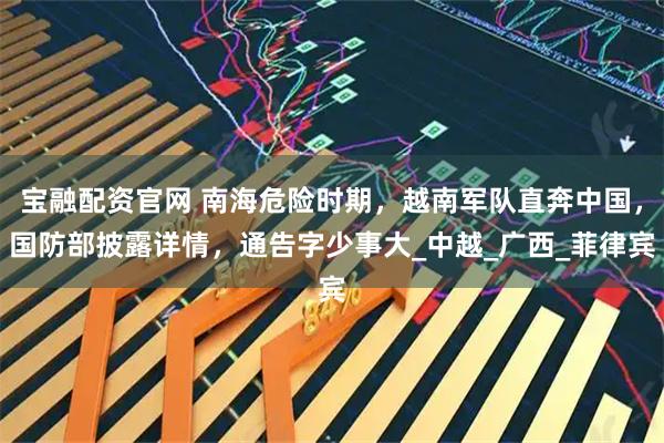 宝融配资官网 南海危险时期，越南军队直奔中国，国防部披露详情，通告字少事大_中越_广西_菲律宾