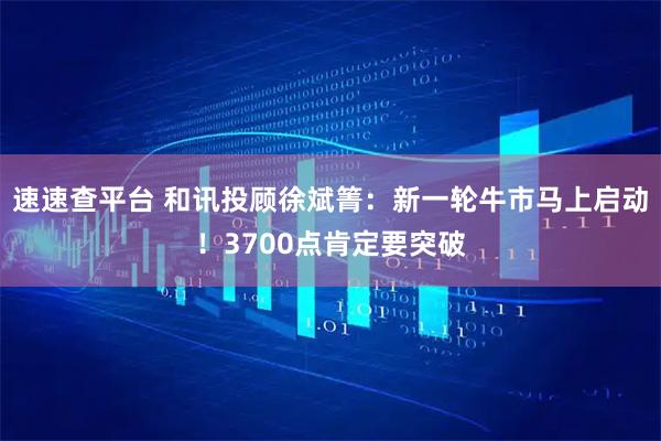 速速查平台 和讯投顾徐斌箐：新一轮牛市马上启动！3700点肯定要突破