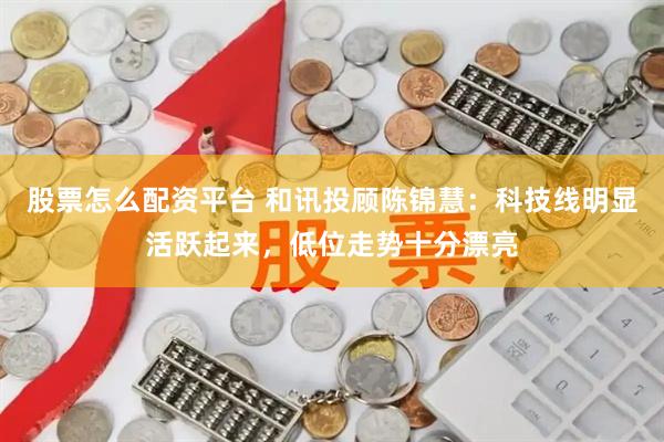 股票怎么配资平台 和讯投顾陈锦慧：科技线明显活跃起来，低位走势十分漂亮