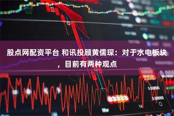 股点网配资平台 和讯投顾黄儒琛：对于水电板块，目前有两种观点