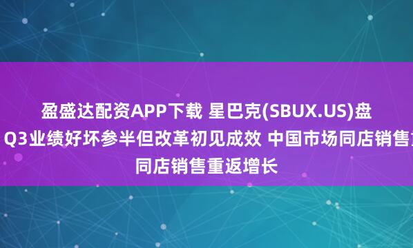 盈盛达配资APP下载 星巴克(SBUX.US)盘后走高！Q3业绩好坏参半但改革初见成效 中国市场同店销售重返增长