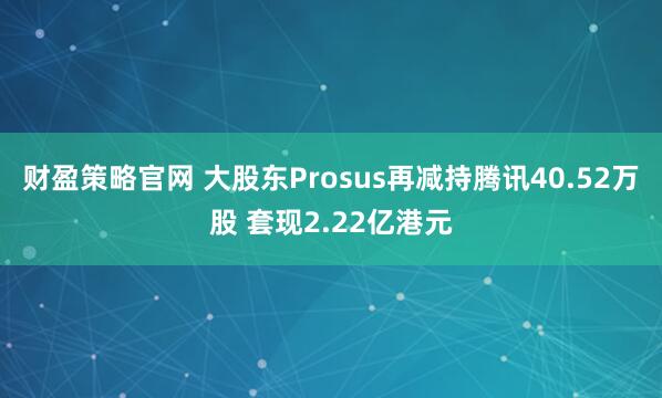 财盈策略官网 大股东Prosus再减持腾讯40.52万股 套现2.22亿港元