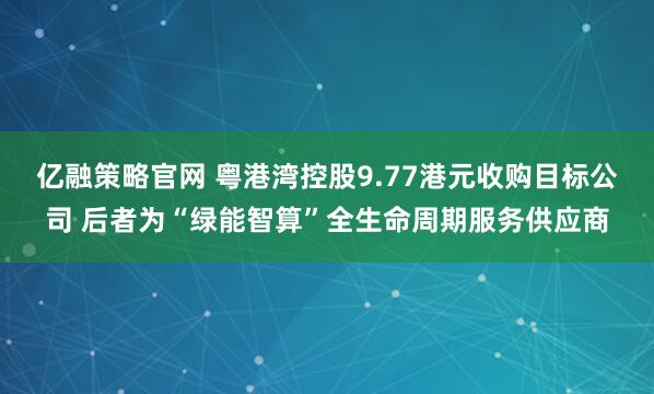 亿融策略官网 粤港湾控股9.77港元收购目标公司 后者为“绿能智算”全生命周期服务供应商