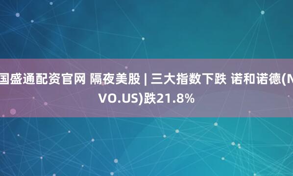 国盛通配资官网 隔夜美股 | 三大指数下跌 诺和诺德(NVO.US)跌21.8%