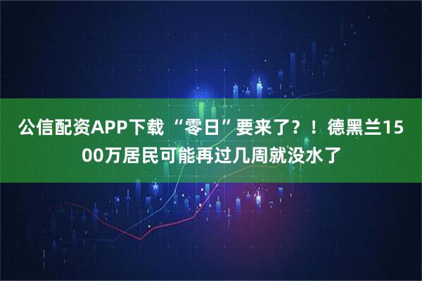 公信配资APP下载 “零日”要来了？！德黑兰1500万居民可能再过几周就没水了
