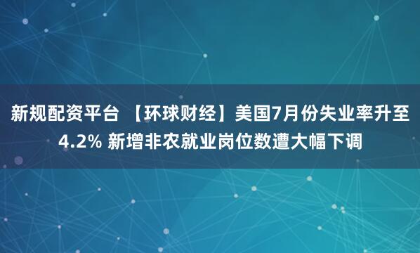 新规配资平台 【环球财经】美国7月份失业率升至4.2% 新增非农就业岗位数遭大幅下调