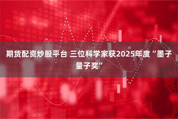 期货配资炒股平台 三位科学家获2025年度“墨子量子奖”