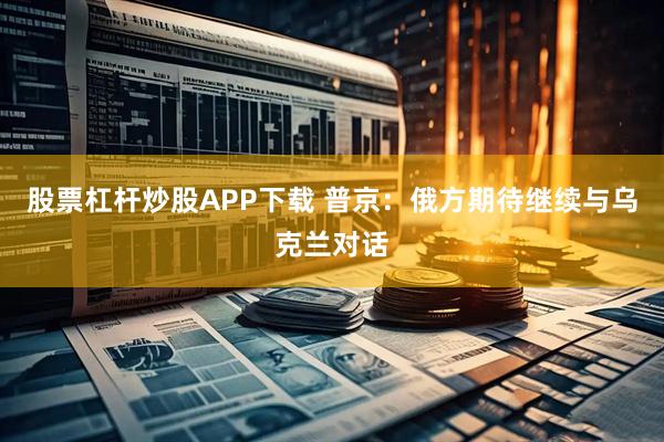 股票杠杆炒股APP下载 普京：俄方期待继续与乌克兰对话
