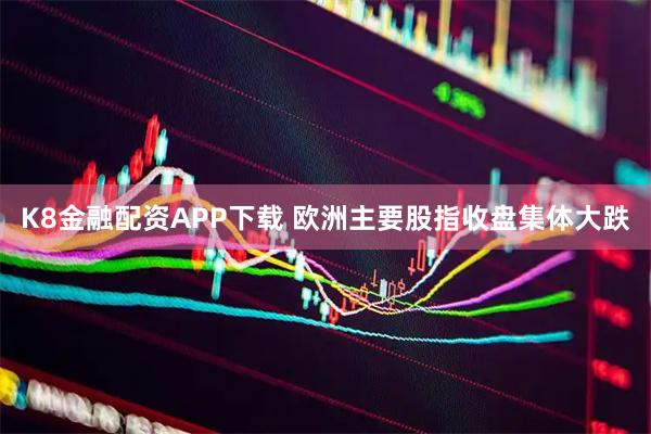 K8金融配资APP下载 欧洲主要股指收盘集体大跌