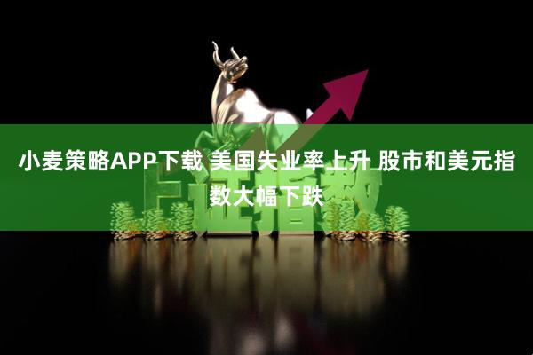 小麦策略APP下载 美国失业率上升 股市和美元指数大幅下跌