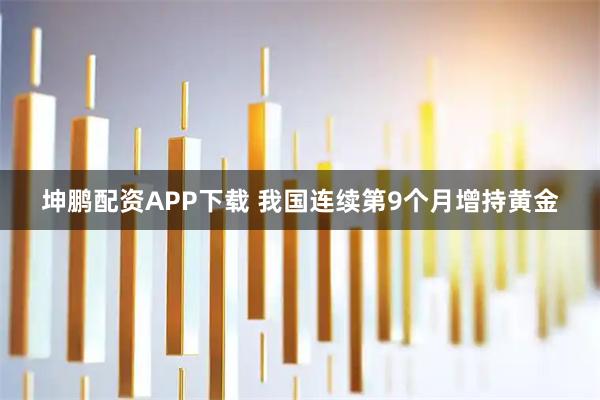 坤鹏配资APP下载 我国连续第9个月增持黄金