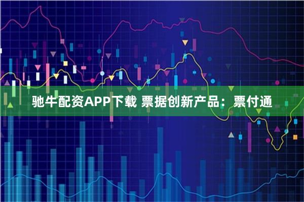 驰牛配资APP下载 票据创新产品：票付通