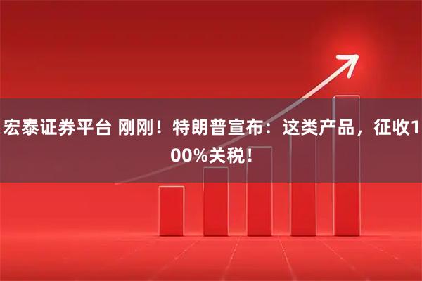 宏泰证券平台 刚刚！特朗普宣布：这类产品，征收100%关税！