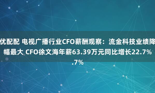 优配配 电视广播行业CFO薪酬观察：流金科技业绩降幅最大 CFO徐文海年薪63.39万元同比增长22.7%
