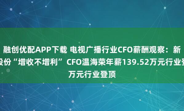 融创优配APP下载 电视广播行业CFO薪酬观察：新媒股份“增收不增利” CFO温海荣年薪139.52万元行业登顶